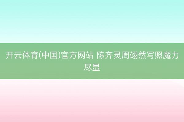 开云体育(中国)官方网站 陈齐灵周翊然写照魔力尽显