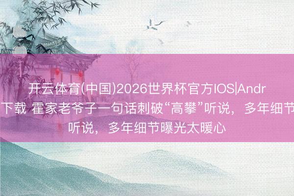 开云体育(中国)2026世界杯官方IOS|Android手机app下载 霍家老爷子一句话刺破“高攀”听说，多年细节曝光太暖心