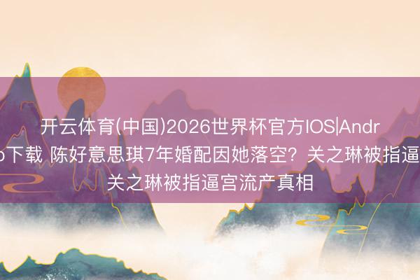 开云体育(中国)2026世界杯官方IOS|Android手机app下载 陈好意思琪7年婚配因她落空？关之琳被指逼宫流产真相
