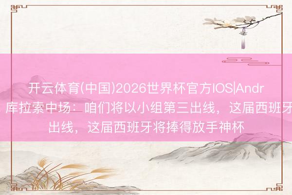 开云体育(中国)2026世界杯官方IOS|Android手机app下载 库拉索中场：咱们将以小组第三出线，这届西班牙将捧得放手神杯
