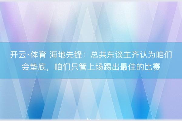 开云·体育 海地先锋：总共东谈主齐认为咱们会垫底，咱们只管上场踢出最佳的比赛