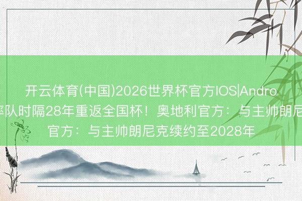开云体育(中国)2026世界杯官方IOS|Android手机app下载 率队时隔28年重返全国杯！奥地利官方：与主帅朗尼克续约至2028年