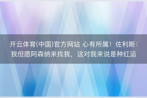开云体育(中国)官方网站 心有所属！佐利斯：我但愿阿森纳来找我，这对我来说是种红运