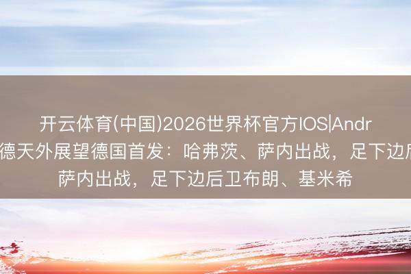 开云体育(中国)2026世界杯官方IOS|Android手机app下载 德天外展望德国首发：哈弗茨、萨内出战，足下边后卫布朗、基米希