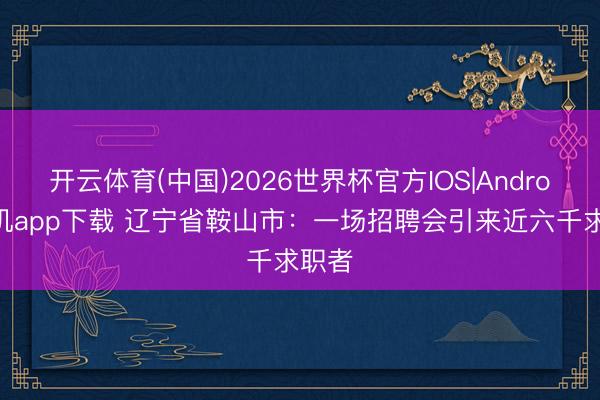 开云体育(中国)2026世界杯官方IOS|Android手机app下载 辽宁省鞍山市：一场招聘会引来近六千求职者