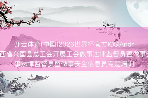 开云体育(中国)2026世界杯官方IOS|Android手机app下载 江西省兴国县总工会开展工会做事法律监督员暨做事安全信息员专题培训