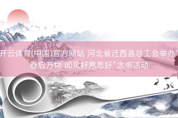 开云体育(中国)官方网站 河北省迁西县总工会举办“春启万物 阅见好意思好”念书活动