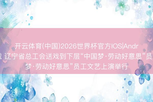 开云体育(中国)2026世界杯官方IOS|Android手机app下载 辽宁省总工会送戏到下层“中国梦·劳动好意思”员工文艺上演举行
