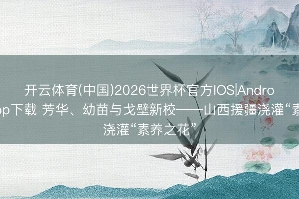 开云体育(中国)2026世界杯官方IOS|Android手机app下载 芳华、幼苗与戈壁新校——山西援疆浇灌“素养之花”