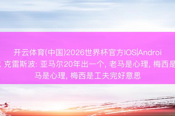开云体育(中国)2026世界杯官方IOS|Android手机app下载 克雷斯波: 亚马尔20年出一个， 老马是心理， 梅西是工夫完好意思