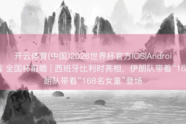 开云体育(中国)2026世界杯官方IOS|Android手机app下载 全国杯前瞻 | 西班牙比利时亮相，伊朗队带着“168名女童”登场