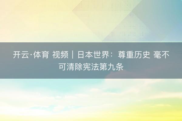 开云·体育 视频｜日本世界：尊重历史 毫不可清除宪法第九条