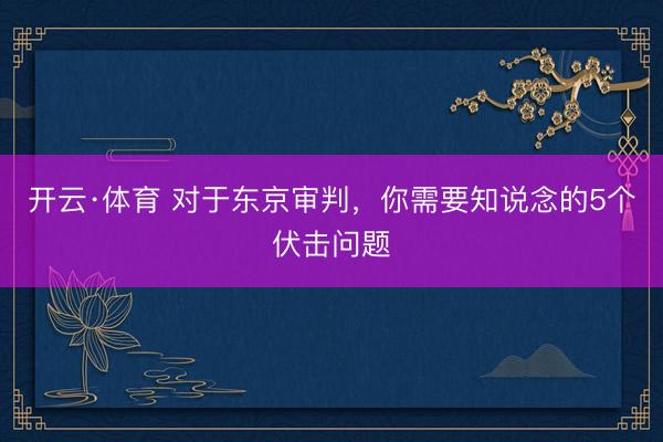 开云·体育 对于东京审判，你需要知说念的5个伏击问题