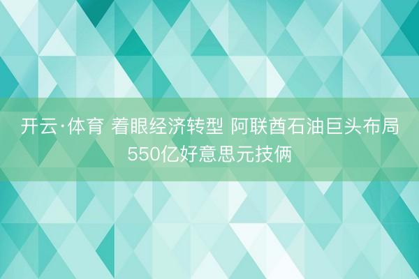 开云·体育 着眼经济转型 阿联酋石油巨头布局550亿好意思元技俩
