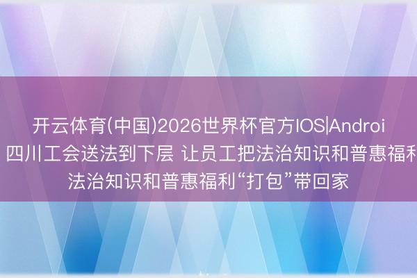 开云体育(中国)2026世界杯官方IOS|Android手机app下载 四川工会送法到下层 让员工把法治知识和普惠福利“打包”带回家