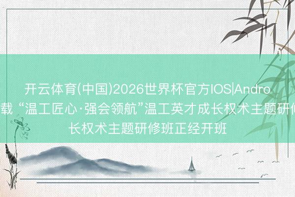 开云体育(中国)2026世界杯官方IOS|Android手机app下载 “温工匠心·强会领航”温工英才成长权术主题研修班正经开班