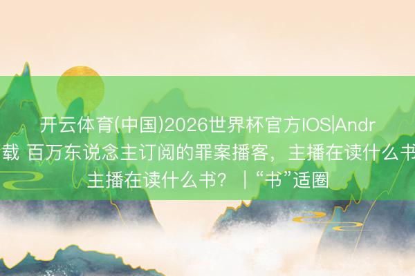 开云体育(中国)2026世界杯官方IOS|Android手机app下载 百万东说念主订阅的罪案播客，主播在读什么书？｜“书”适圈
