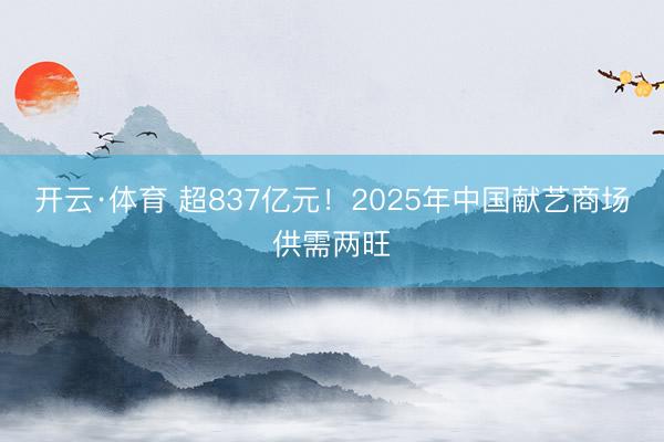 开云·体育 超837亿元！2025年中国献艺商场供需两旺