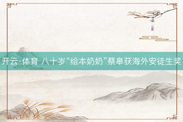 开云·体育 八十岁“绘本奶奶”蔡皋获海外安徒生奖