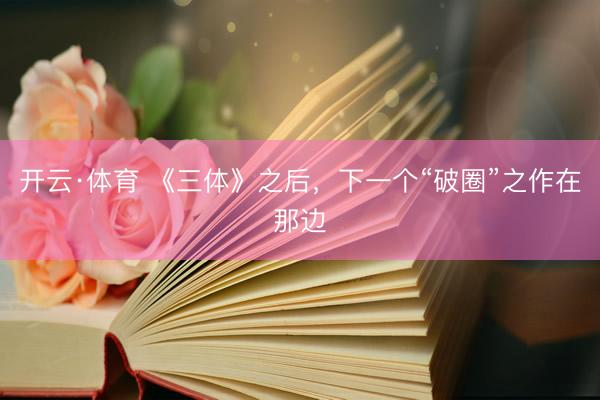 开云·体育 《三体》之后，下一个“破圈”之作在那边