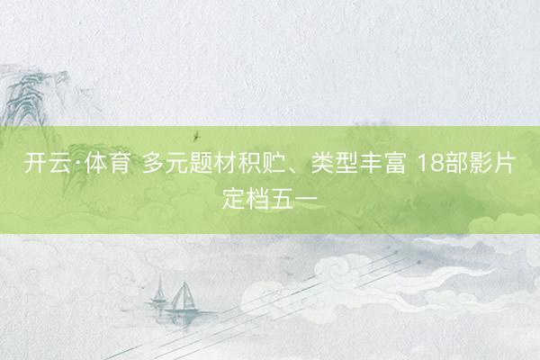 开云·体育 多元题材积贮、类型丰富 18部影片定档五一