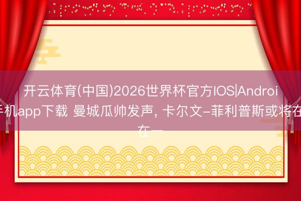 开云体育(中国)2026世界杯官方IOS|Android手机app下载 曼城瓜帅发声， 卡尔文-菲利普斯或将在一