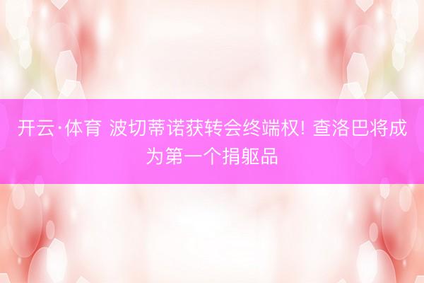 开云·体育 波切蒂诺获转会终端权! 查洛巴将成为第一个捐躯品