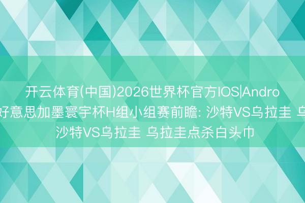 开云体育(中国)2026世界杯官方IOS|Android手机app下载 好意思加墨寰宇杯H组小组赛前瞻: 沙特VS乌拉圭 乌拉圭点杀白头巾