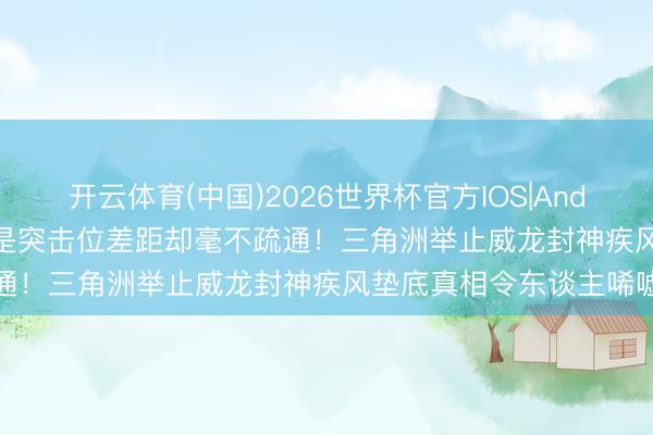 开云体育(中国)2026世界杯官方IOS|Android手机app下载 相同是突击位差距却毫不疏通!三角洲举止威龙封神疾风垫底真相令东谈主唏嘘