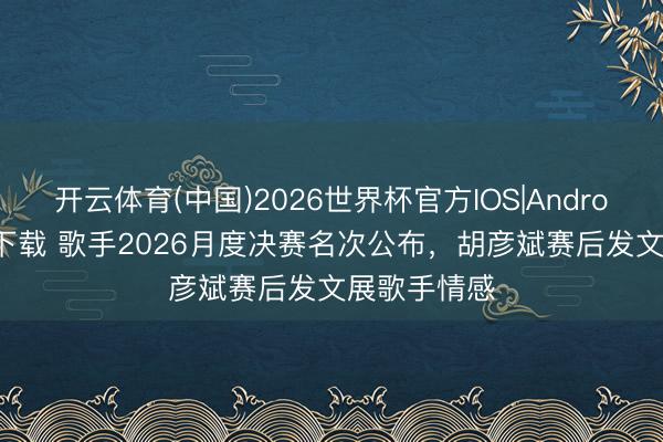 开云体育(中国)2026世界杯官方IOS|Android手机app下载 歌手2026月度决赛名次公布，胡彦斌赛后发文展歌手情感