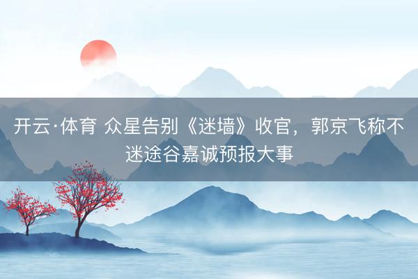 开云·体育 众星告别《迷墙》收官，郭京飞称不迷途谷嘉诚预报大事