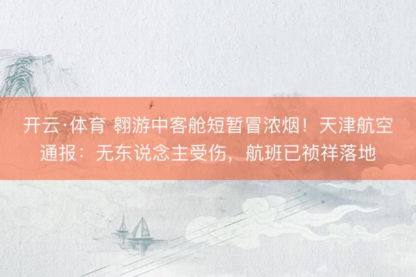 开云·体育 翱游中客舱短暂冒浓烟！天津航空通报：无东说念主受伤，航班已祯祥落地