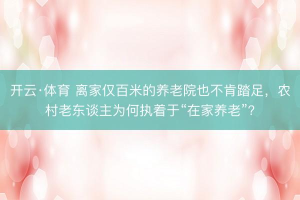 开云·体育 离家仅百米的养老院也不肯踏足，农村老东谈主为何执着于“在家养老”？