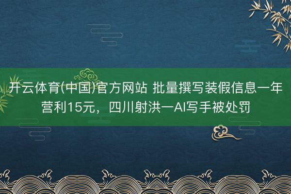 开云体育(中国)官方网站 批量撰写装假信息一年营利15元,四川射洪一AI写手被处罚