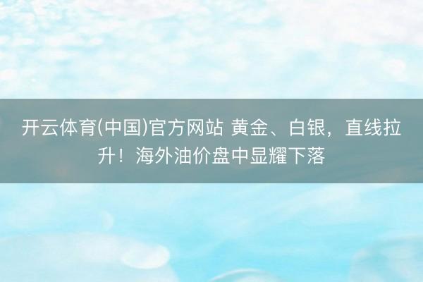 开云体育(中国)官方网站 黄金、白银,直线拉升!海外油价盘中显耀下落