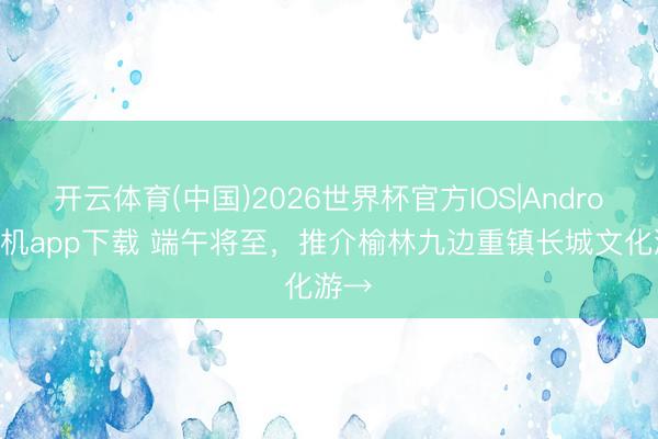 开云体育(中国)2026世界杯官方IOS|Android手机app下载 端午将至，推介榆林九边重镇长城文化游→
