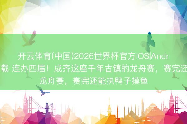 开云体育(中国)2026世界杯官方IOS|Android手机app下载 连办四届！成齐这座千年古镇的龙舟赛，赛完还能执鸭子摸鱼
