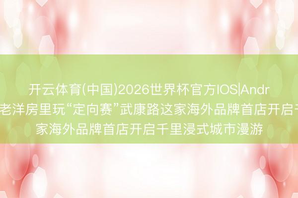 开云体育(中国)2026世界杯官方IOS|Android手机app下载 老洋房里玩“定向赛”武康路这家海外品牌首店开启千里浸式城市漫游