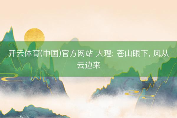 开云体育(中国)官方网站 大理: 苍山眼下， 风从云边来