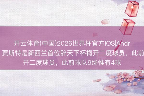 开云体育(中国)2026世界杯官方IOS|Android手机app下载 贾斯特是新西兰首位辞天下杯梅开二度球员，此前球队9场惟有4球