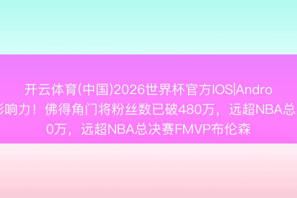 开云体育(中国)2026世界杯官方IOS|Android手机app下载 影响力！佛得角门将粉丝数已破480万，远超NBA总决赛FMVP布伦森