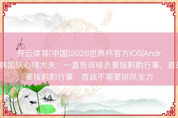 开云体育(中国)2026世界杯官方IOS|Android手机app下载 韩国队心情大夫：一直告诉球员要按斟酌行事，首战不需要拼尽全力