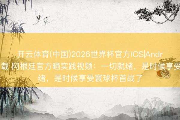 开云体育(中国)2026世界杯官方IOS|Android手机app下载 阿根廷官方晒实践视频：一切就绪，是时候享受寰球杯首战了