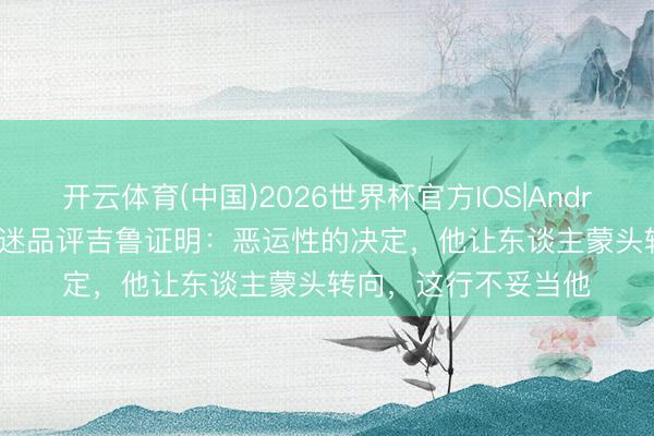开云体育(中国)2026世界杯官方IOS|Android手机app下载 球迷品评吉鲁证明：恶运性的决定，他让东谈主蒙头转向，这行不妥当他