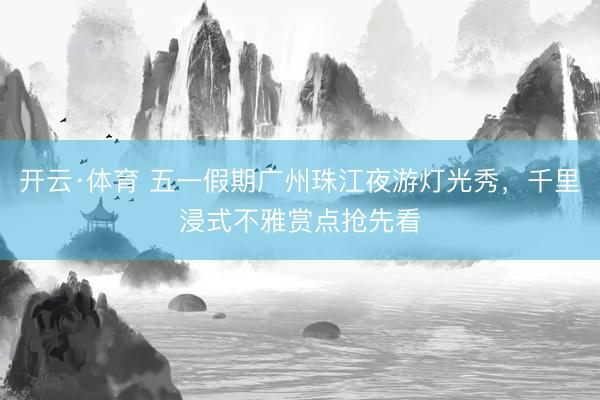 开云·体育 五一假期广州珠江夜游灯光秀，千里浸式不雅赏点抢先看