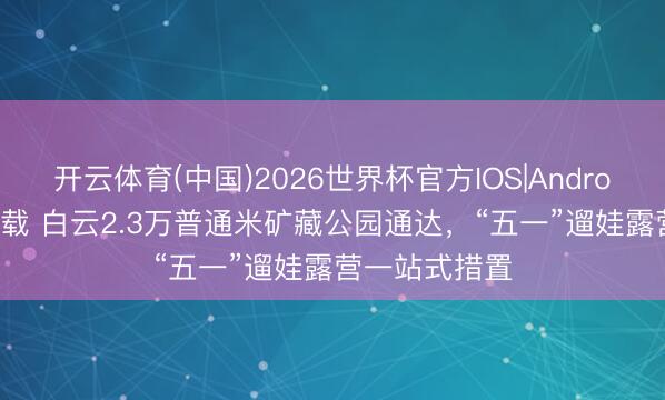 开云体育(中国)2026世界杯官方IOS|Android手机app下载 白云2.3万普通米矿藏公园通达，“五一”遛娃露营一站式措置