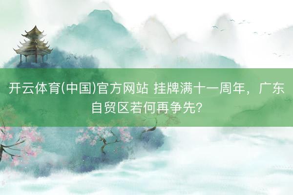 开云体育(中国)官方网站 挂牌满十一周年，广东自贸区若何再争先？