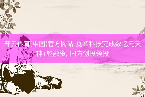 开云体育(中国)官方网站 觅蜂科技完成数亿元天神+轮融资， 国方创投领投