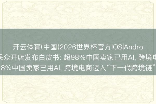 开云体育(中国)2026世界杯官方IOS|Android手机app下载 亚马逊民众开店发布白皮书: 超98%中国卖家已用AI， 跨境电商迈入“下一代跨境链”
