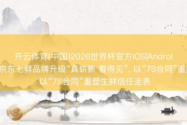 开云体育(中国)2026世界杯官方IOS|Android手机app下载 京东七鲜品牌升级“真崭新 看得见”， 以“7S合同”重塑生鲜信任圭表